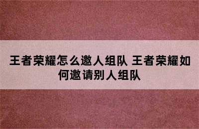 王者荣耀怎么邀人组队 王者荣耀如何邀请别人组队